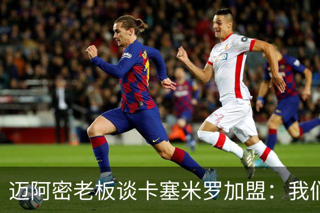 迈阿密老板谈卡塞米罗加盟：我们目标成为全美最佳，全球标杆